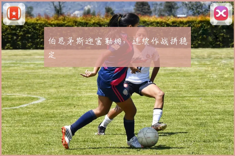 伯恩茅斯迎富勒姆,连续作战拼稳定