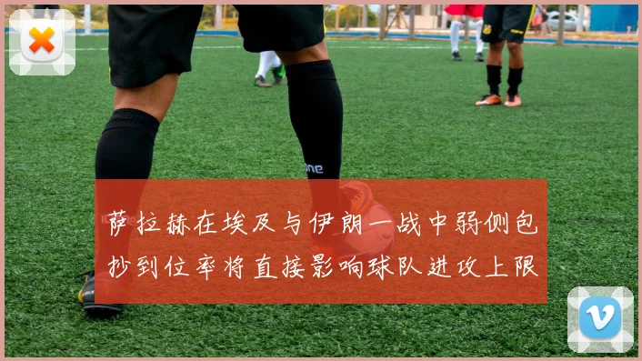 萨拉赫在埃及与伊朗一战中弱侧包抄到位率将直接影响球队进攻上限