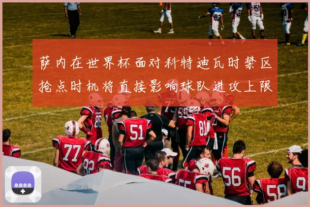 萨内在世界杯面对科特迪瓦时禁区抢点时机将直接影响球队进攻上限