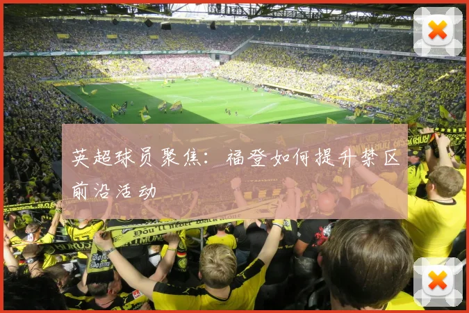 英超球员聚焦：福登如何提升禁区前沿活动