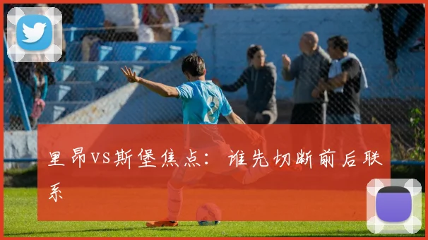 里昂vs斯堡焦点:谁先切断前后联系