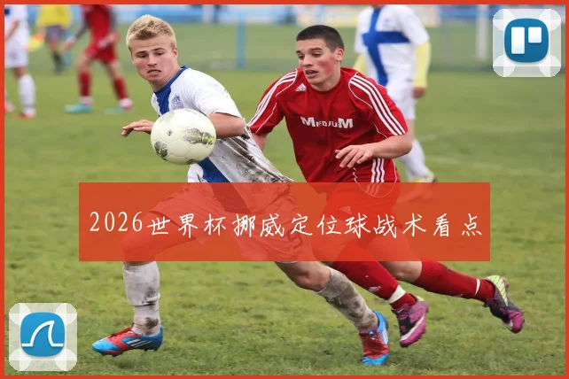 2026世界杯挪威定位球战术看点